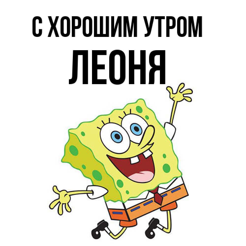 Открытка на каждый день с именем, Леоня С хорошим утром улыбающийся спанч Боб Прикольная открытка с пожеланием онлайн скачать бесплатно 