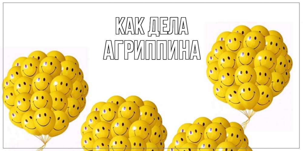 Открытка на каждый день с именем, Агриппина Как дела Смайл, воздушные шары Прикольная открытка с пожеланием онлайн скачать бесплатно 