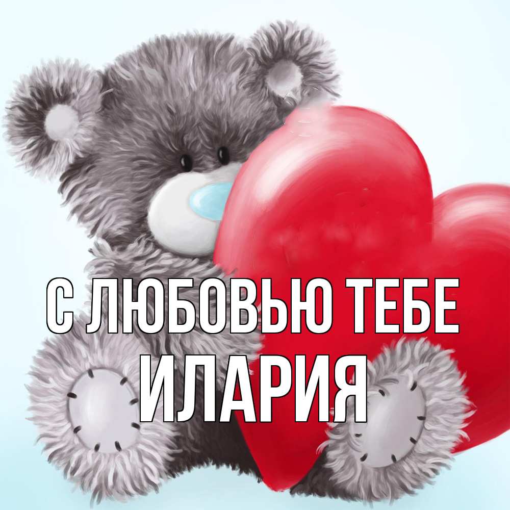 Открытка на каждый день с именем, Илария С любовью тебе медвежуся Прикольная открытка с пожеланием онлайн скачать бесплатно 