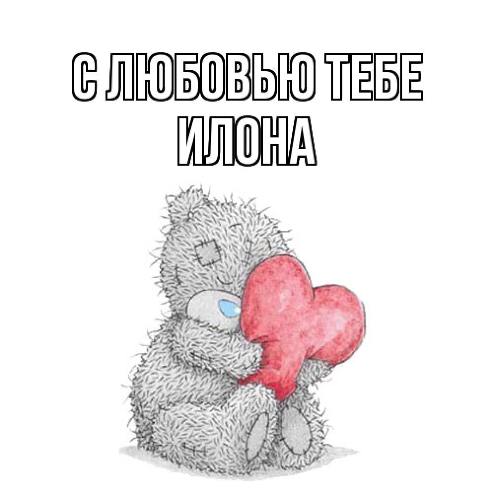 Открытка на каждый день с именем, Илона С любовью тебе открытка для любимой девушки или парня с медвежонком Тедди Прикольная открытка с пожеланием онлайн скачать бесплатно 