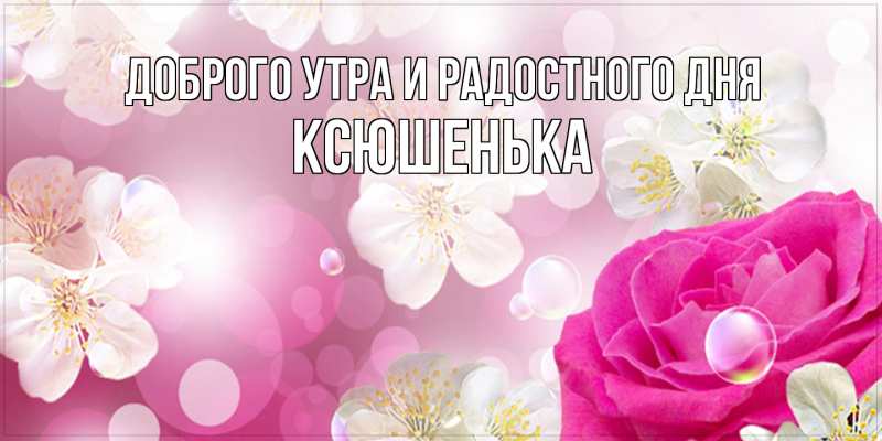 Картинка Доброго утра и радостного дня, Ксюшенька