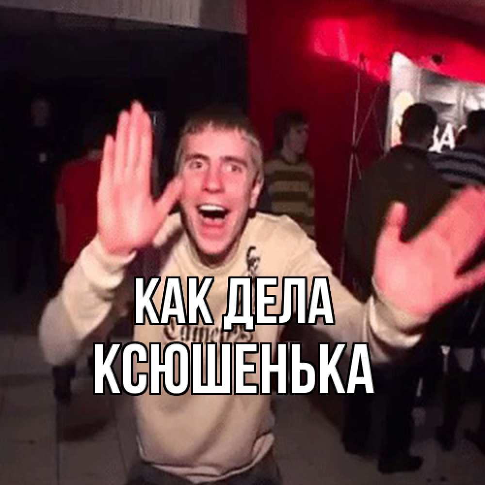 Открытка на каждый день с именем, Ксюшенька Как дела танец и руки Прикольная открытка с пожеланием онлайн скачать бесплатно 