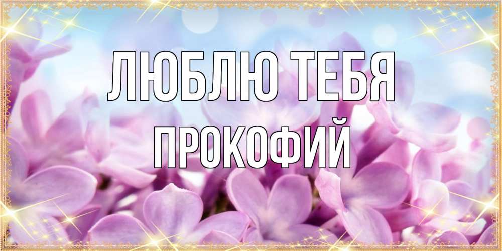 Открытка на каждый день с именем, Прокофий Люблю тебя открытка на международный женский день с цветами Прикольная открытка с пожеланием онлайн скачать бесплатно 