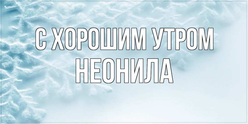 Открытка на каждый день с именем, Неонила С хорошим утром классное зимнее утро Прикольная открытка с пожеланием онлайн скачать бесплатно 