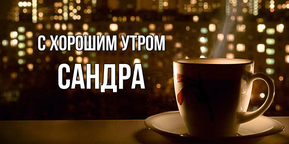 Открытка на каждый день с именем, Сандра С хорошим утром утрешнее настроение Прикольная открытка с пожеланием онлайн скачать бесплатно 