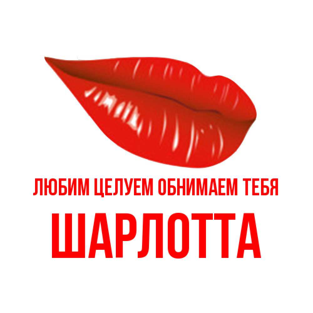 Открытка на каждый день с именем, Шарлотта Любим целуем обнимаем тебя губы на открытке Прикольная открытка с пожеланием онлайн скачать бесплатно 