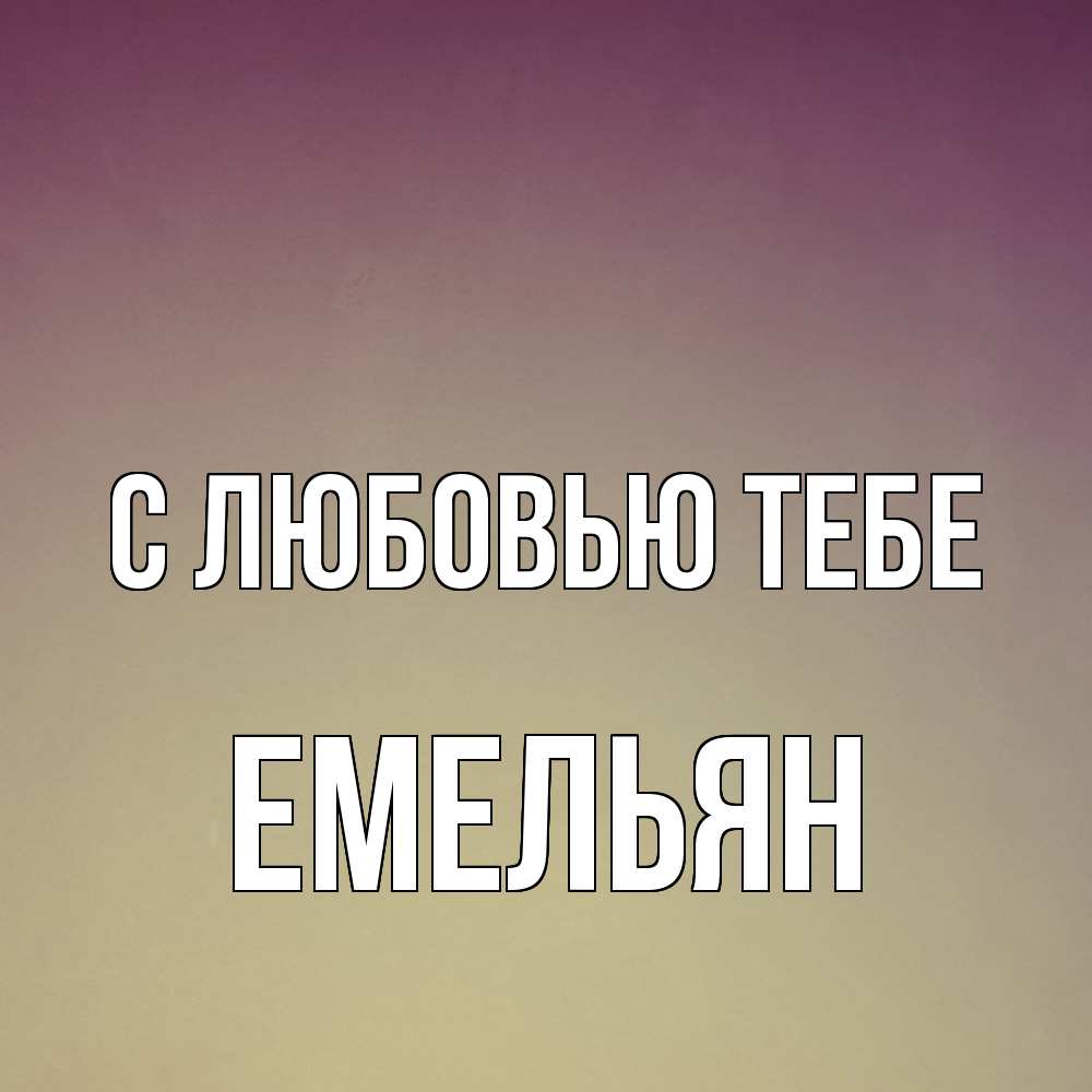 Открытка на каждый день с именем, Емельян С любовью тебе для любимой Прикольная открытка с пожеланием онлайн скачать бесплатно 