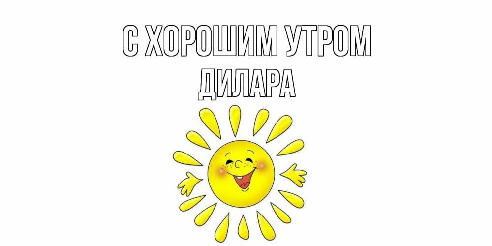 Открытка на каждый день с именем, Дилара С хорошим утром солнце Прикольная открытка с пожеланием онлайн скачать бесплатно 