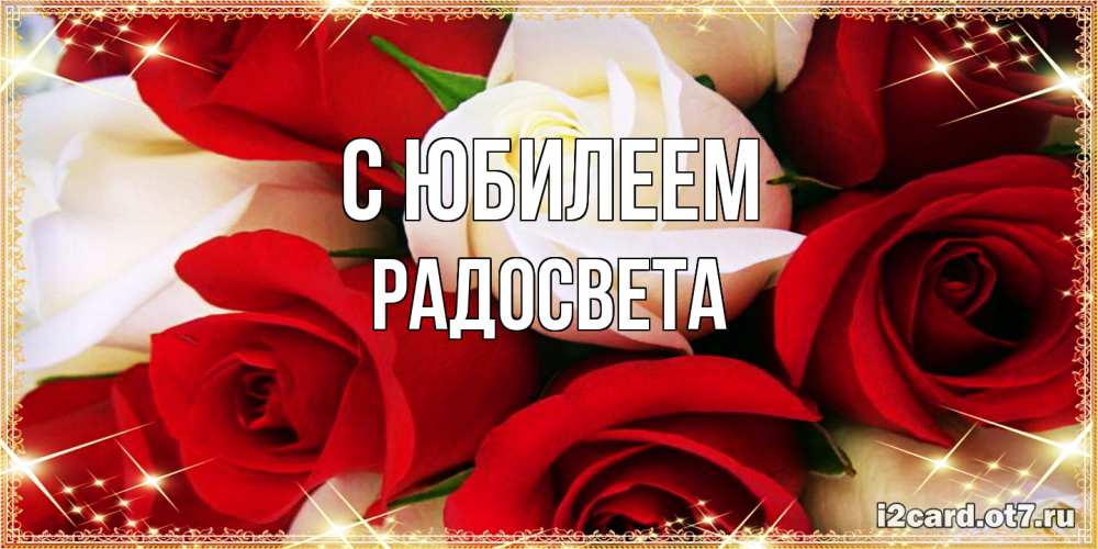 Открытка на каждый день с именем, Радосвета C юбилеем открытка на день рождения с белыми и красными розами Прикольная открытка с пожеланием онлайн скачать бесплатно 