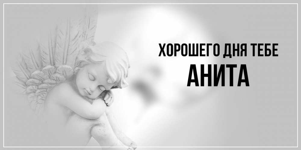Открытка на каждый день с именем, Анита Хорошего дня тебе ангел Прикольная открытка с пожеланием онлайн скачать бесплатно 