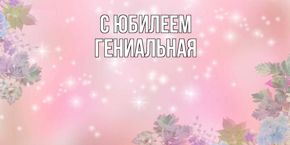 Открытка на каждый день с именем, Гениальная C юбилеем открыта с цветами в нежных тонах Прикольная открытка с пожеланием онлайн скачать бесплатно 