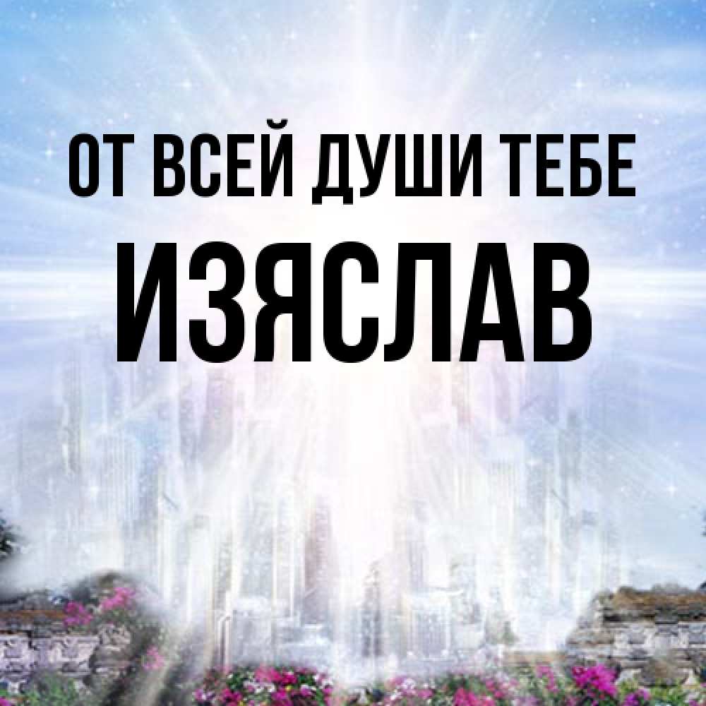 Открытка на каждый день с именем, Изяслав От всей души тебе небесный свет Прикольная открытка с пожеланием онлайн скачать бесплатно 