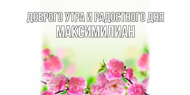 Открытка с именем, Максимилиан, Доброго утра и радостного дня