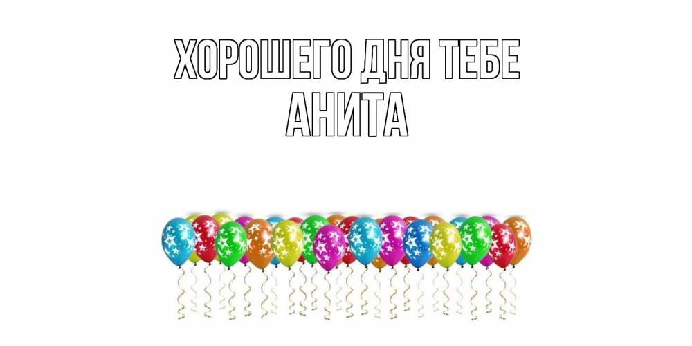 Открытка на каждый день с именем, Анита Хорошего дня тебе прекрасного дня Прикольная открытка с пожеланием онлайн скачать бесплатно 