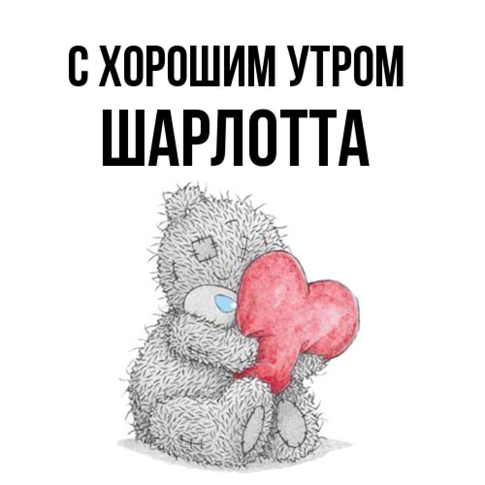 Открытка на каждый день с именем, Шарлотта С хорошим утром плюшевые игрушки Прикольная открытка с пожеланием онлайн скачать бесплатно 