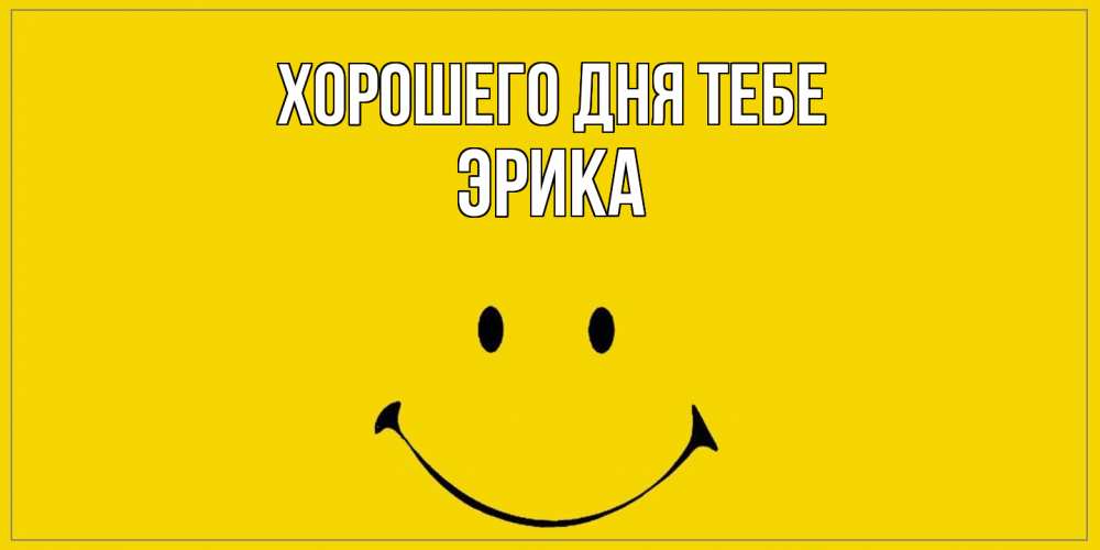 Открытка на каждый день с именем, Эрика Хорошего дня тебе улыбка Прикольная открытка с пожеланием онлайн скачать бесплатно 
