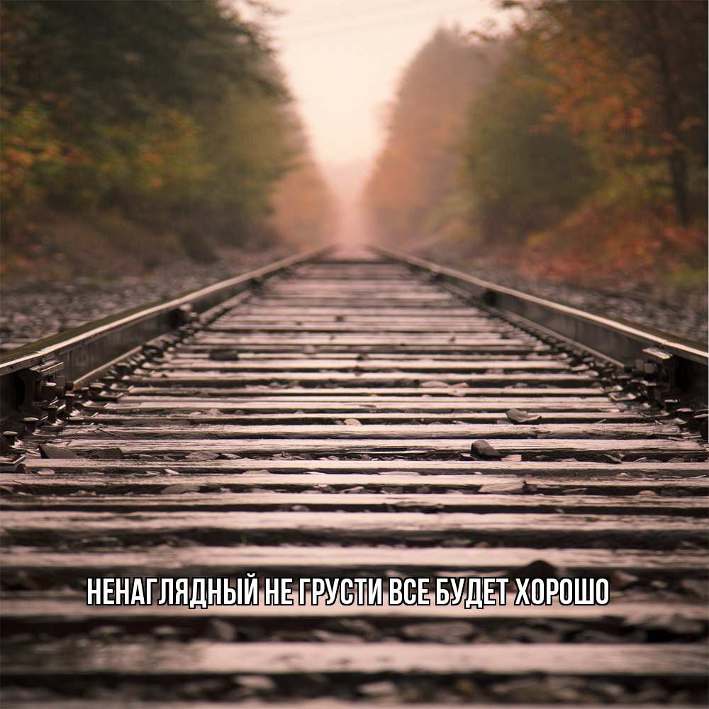 Открытка на каждый день с именем, Ненаглядный Не грусти все будет хорошо лес и железная дорога Прикольная открытка с пожеланием онлайн скачать бесплатно 
