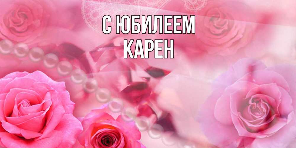 Открытка на каждый день с именем, Карен C юбилеем открытка с розами и жемчугом Прикольная открытка с пожеланием онлайн скачать бесплатно 