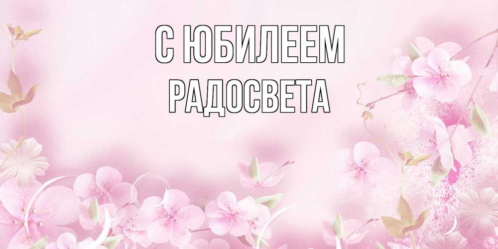 Открытка на каждый день с именем, Радосвета C юбилеем нежные цветы Прикольная открытка с пожеланием онлайн скачать бесплатно 