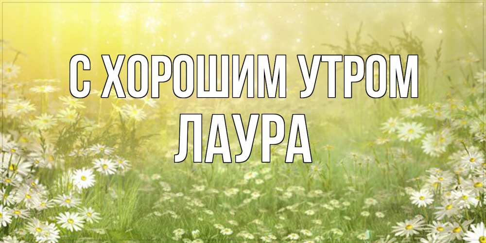 Открытка на каждый день с именем, Лаура С хорошим утром доброе утро Прикольная открытка с пожеланием онлайн скачать бесплатно 