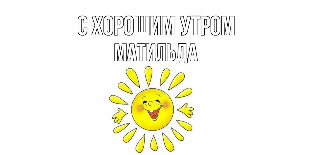 Открытка на каждый день с именем, Матильда С хорошим утром солнце Прикольная открытка с пожеланием онлайн скачать бесплатно 