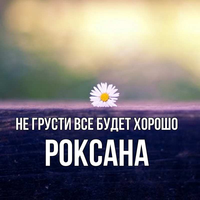 Картинка Не грусти, все будет хорошо, Роксана