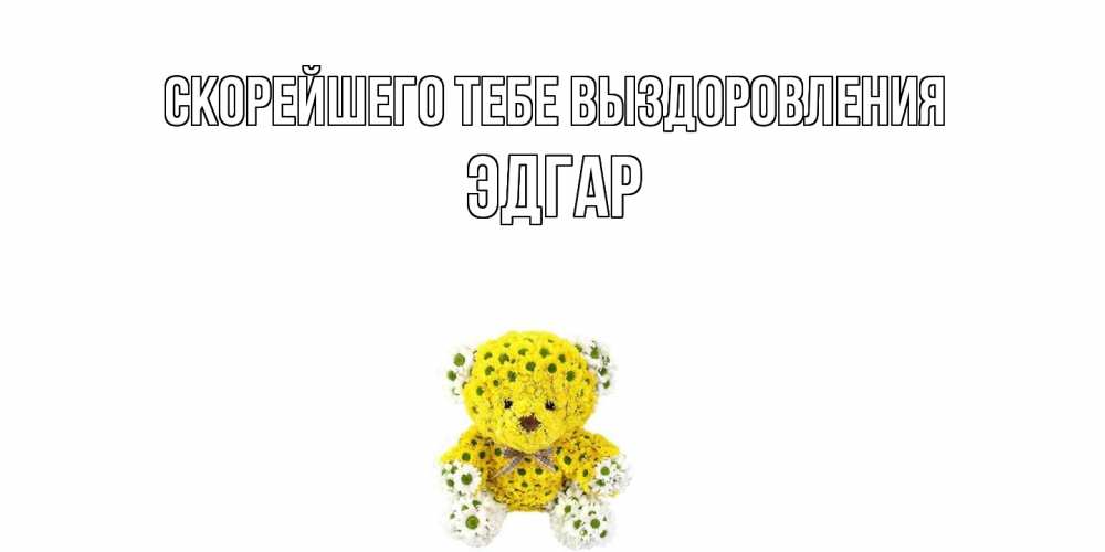 Открытка на каждый день с именем, Эдгар Скорейшего тебе выздоровления мишка Прикольная открытка с пожеланием онлайн скачать бесплатно 