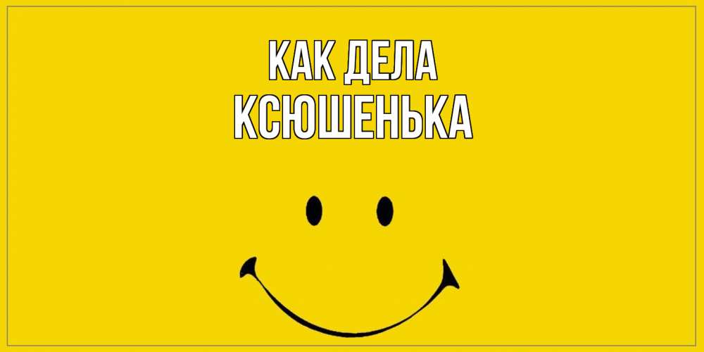 Открытка на каждый день с именем, Ксюшенька Как дела смайл Прикольная открытка с пожеланием онлайн скачать бесплатно 