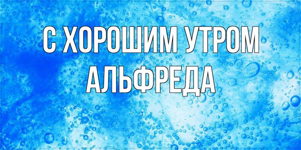 Открытка на каждый день с именем, Альфреда С хорошим утром хорошее утро под водой Прикольная открытка с пожеланием онлайн скачать бесплатно 