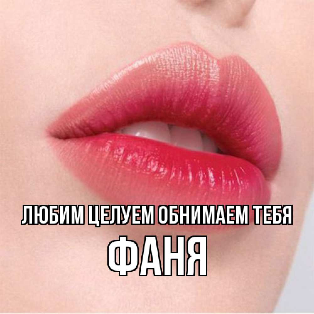Открытка на каждый день с именем, Фаня Любим целуем обнимаем тебя губы зубки и нежная кожа Прикольная открытка с пожеланием онлайн скачать бесплатно 