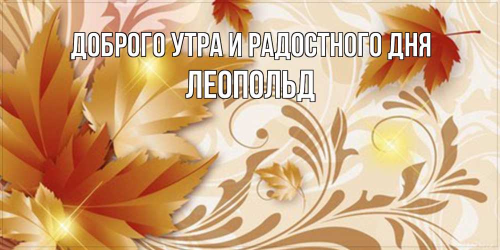 Открытка на каждый день с именем, Леопольд Доброго утра и радостного дня листики и осеннее настроение Прикольная открытка с пожеланием онлайн скачать бесплатно 