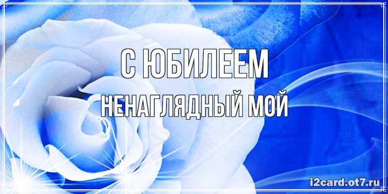 Открытка с именем, Ненаглядный мой, C юбилеем