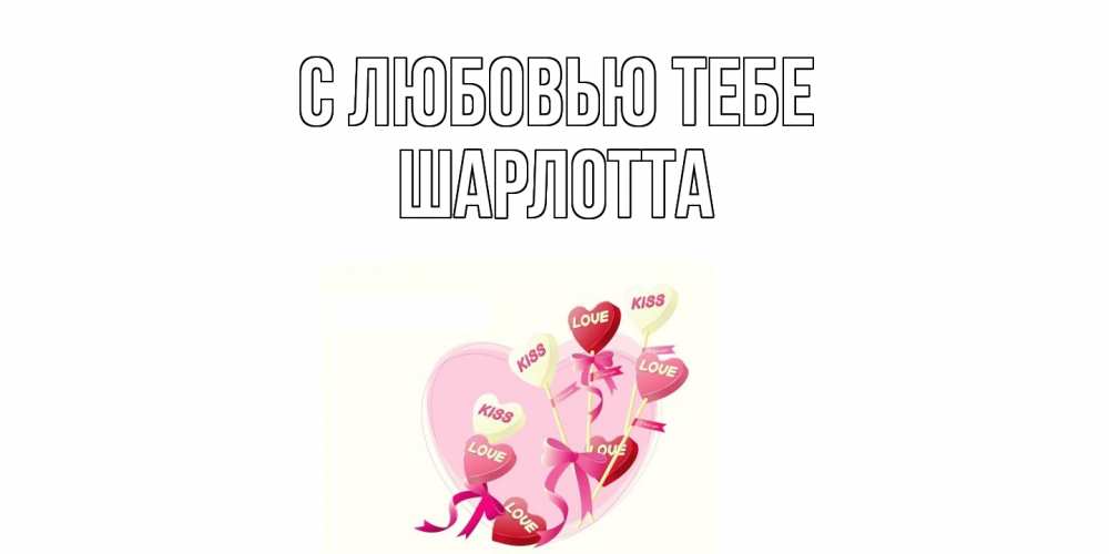 Открытка на каждый день с именем, Шарлотта С любовью тебе сердце, леденцы Прикольная открытка с пожеланием онлайн скачать бесплатно 
