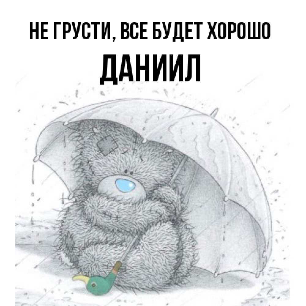 Открытка на каждый день с именем, Даниил Не грусти все будет хорошо спасите мишку Тедди Прикольная открытка с пожеланием онлайн скачать бесплатно 