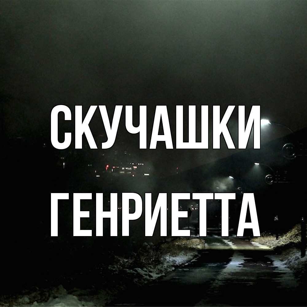 Открытка на каждый день с именем, Генриетта Скучашки окраина города Прикольная открытка с пожеланием онлайн скачать бесплатно 