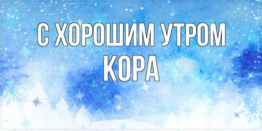 Открытка на каждый день с именем, Кора С хорошим утром зима и снежинки Прикольная открытка с пожеланием онлайн скачать бесплатно 