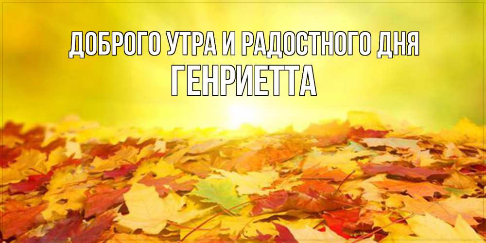 Открытка на каждый день с именем, Генриетта Доброго утра и радостного дня пожелания удачного дня Прикольная открытка с пожеланием онлайн скачать бесплатно 