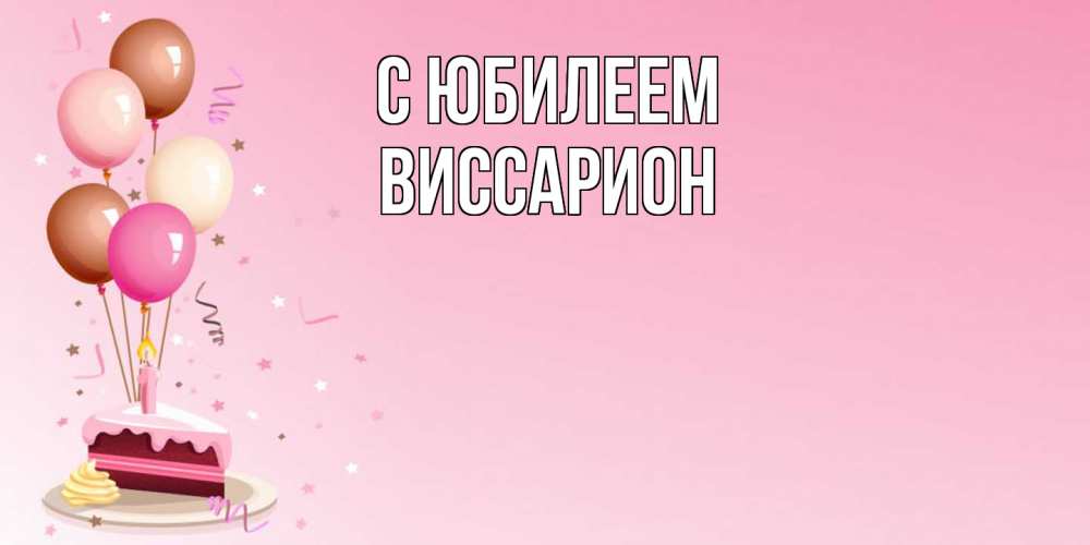 Открытка на каждый день с именем, Виссарион C юбилеем розовая открытка с шарами и тортинкой на день рождения Прикольная открытка с пожеланием онлайн скачать бесплатно 