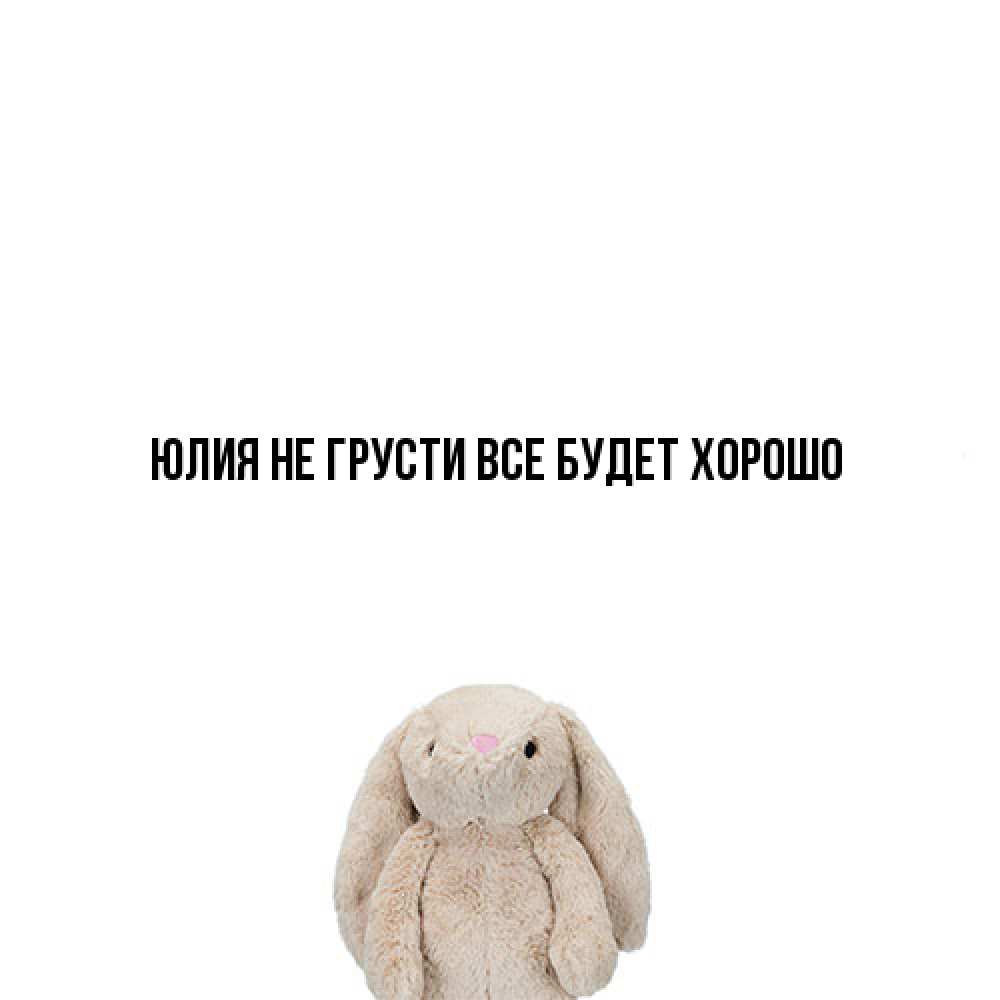 Открытка на каждый день с именем, Юлия Не грусти все будет хорошо детская игрушка зайчика Прикольная открытка с пожеланием онлайн скачать бесплатно 