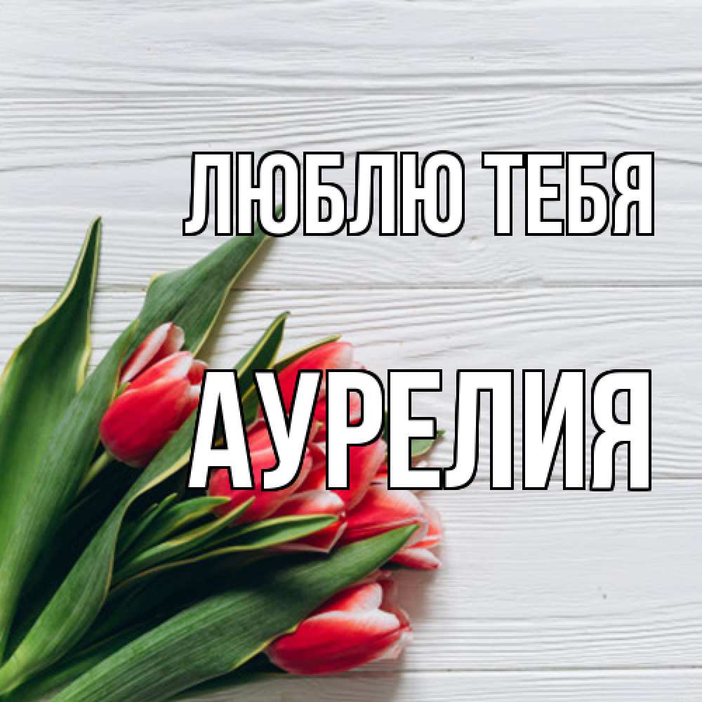 Открытка на каждый день с именем, Аурелия Люблю тебя весна 2 Прикольная открытка с пожеланием онлайн скачать бесплатно 