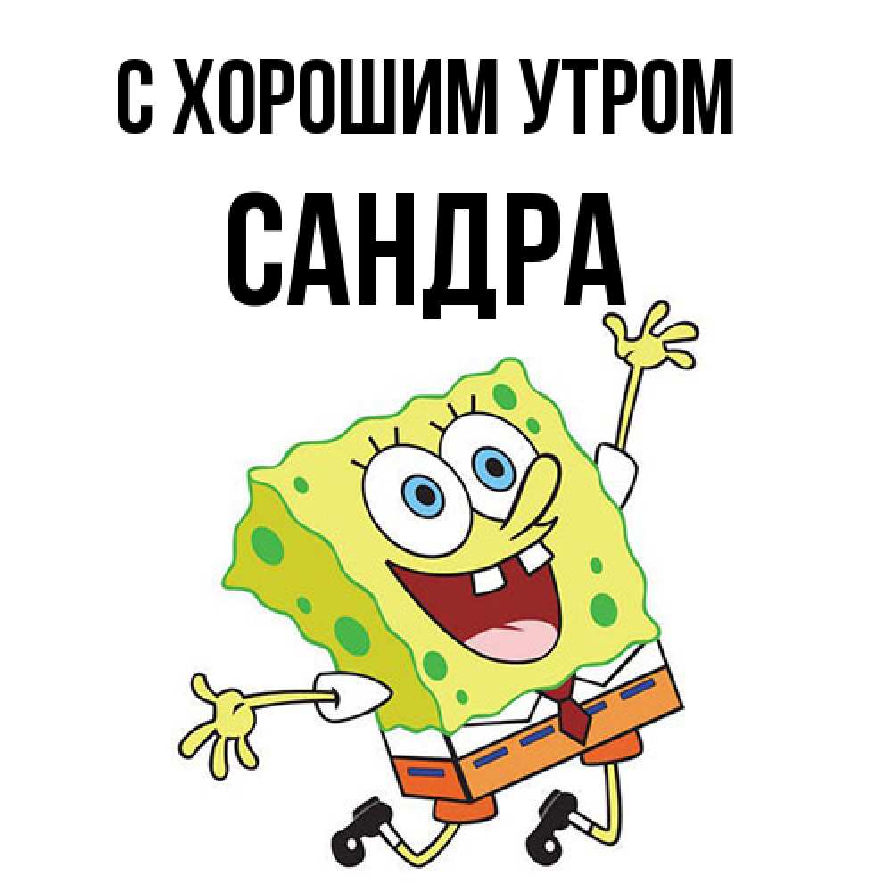 Открытка на каждый день с именем, Сандра С хорошим утром улыбающийся спанч Боб Прикольная открытка с пожеланием онлайн скачать бесплатно 