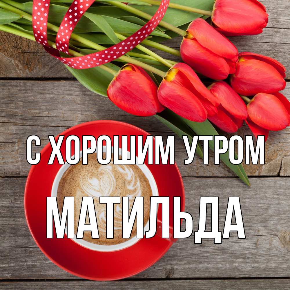 Открытка на каждый день с именем, Матильда С хорошим утром красное блюдце Прикольная открытка с пожеланием онлайн скачать бесплатно 