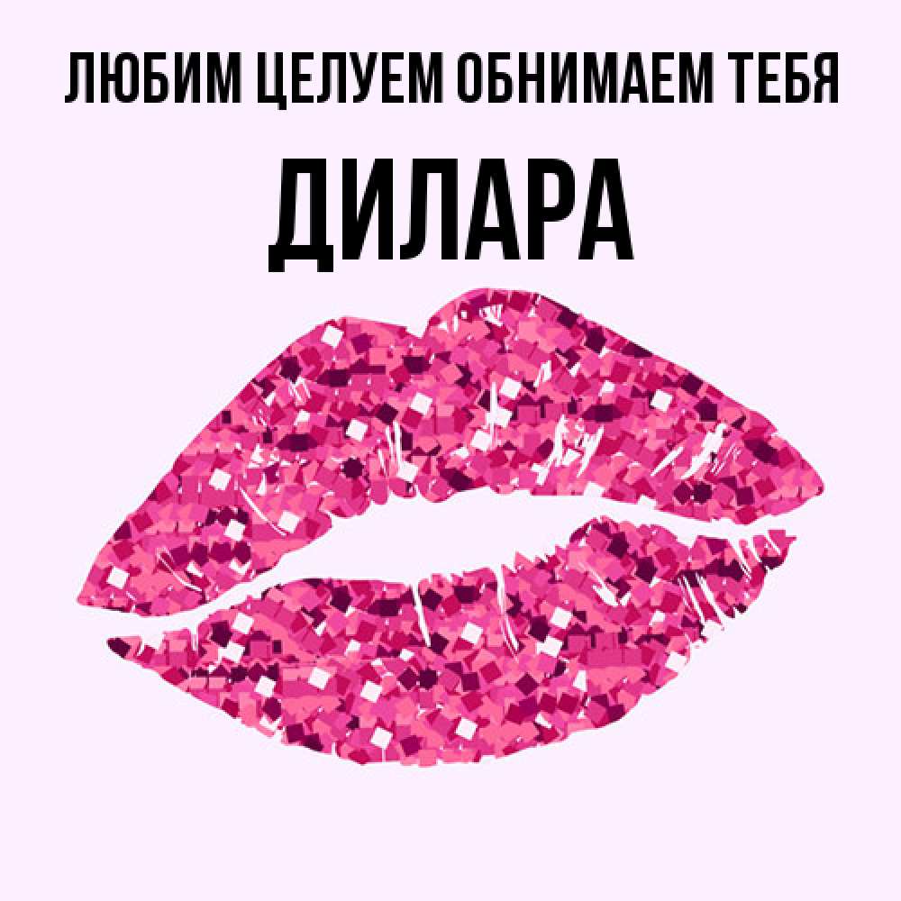 Открытка на каждый день с именем, Дилара Любим целуем обнимаем тебя открытка с женскими губами и поцелуем для парня Прикольная открытка с пожеланием онлайн скачать бесплатно 