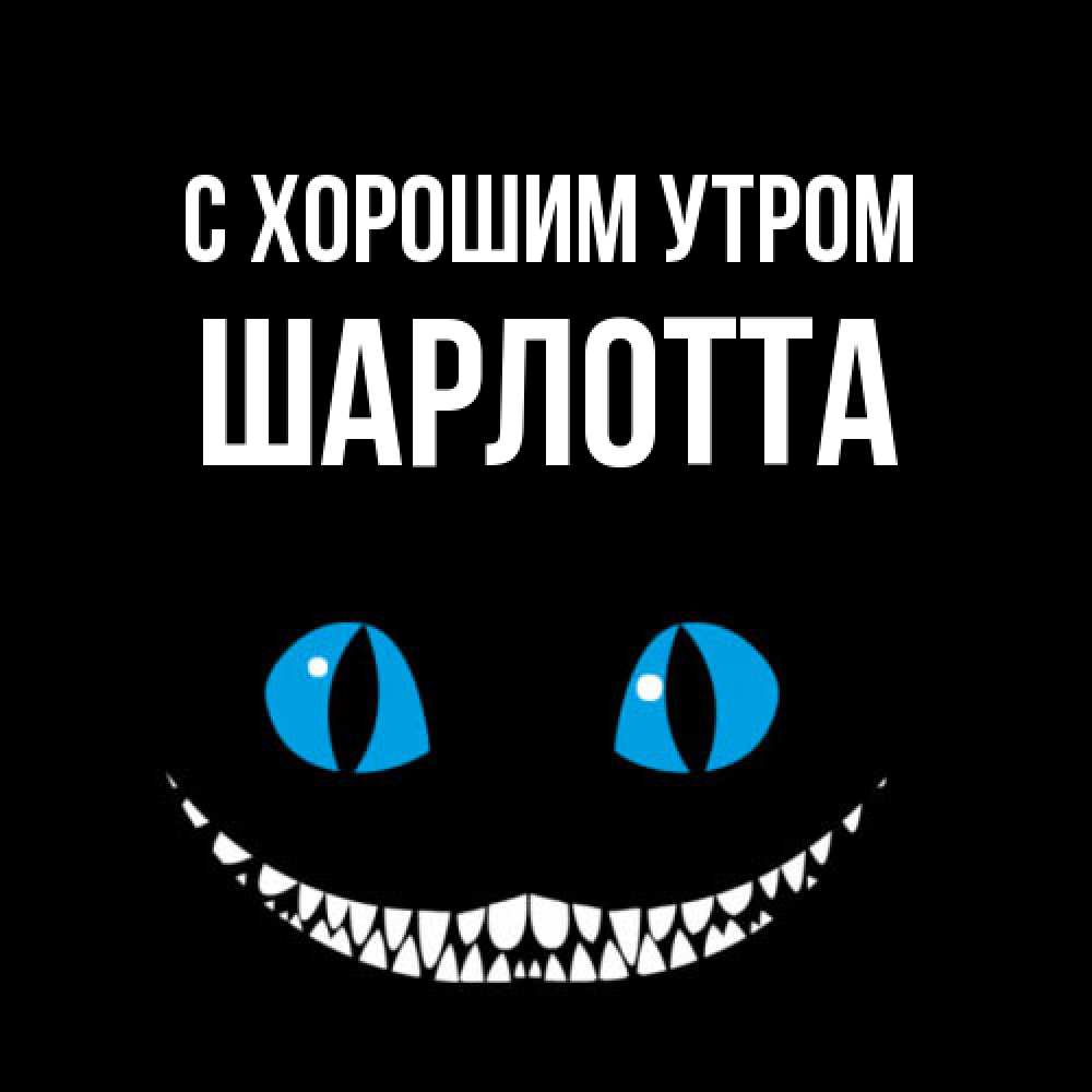 Открытка на каждый день с именем, Шарлотта С хорошим утром голубые глаза и зубки Прикольная открытка с пожеланием онлайн скачать бесплатно 