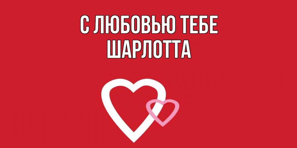Открытка на каждый день с именем, Шарлотта С любовью тебе сердце Прикольная открытка с пожеланием онлайн скачать бесплатно 