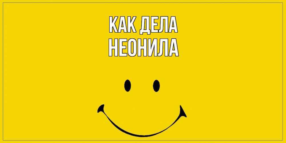 Открытка на каждый день с именем, Неонила Как дела смайл Прикольная открытка с пожеланием онлайн скачать бесплатно 