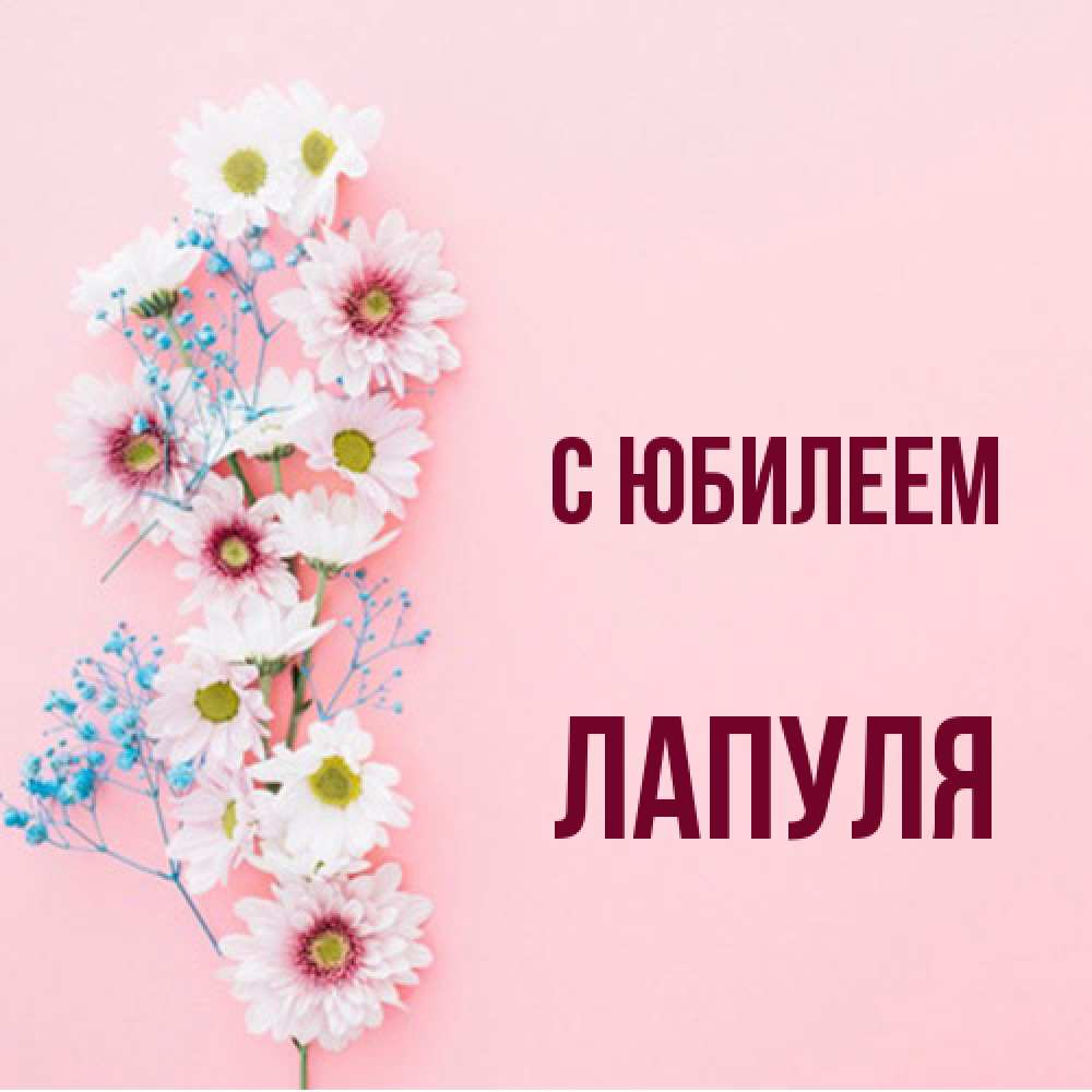 Открытка на каждый день с именем, Лапуля C юбилеем Родная моя с днем рождения тебя картинка с цветами белыми и голубыми Прикольная открытка с пожеланием онлайн скачать бесплатно 