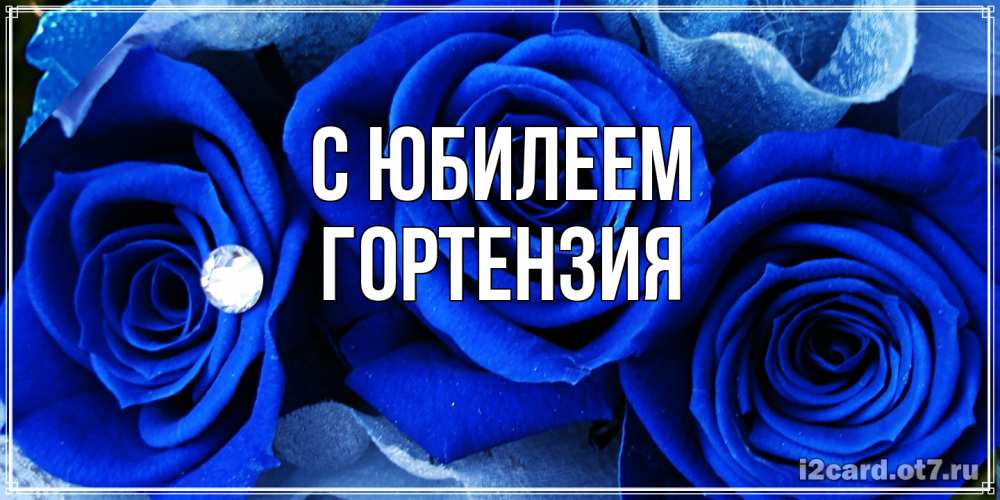 Открытка на каждый день с именем, Гортензия C юбилеем синие розы в росе Прикольная открытка с пожеланием онлайн скачать бесплатно 