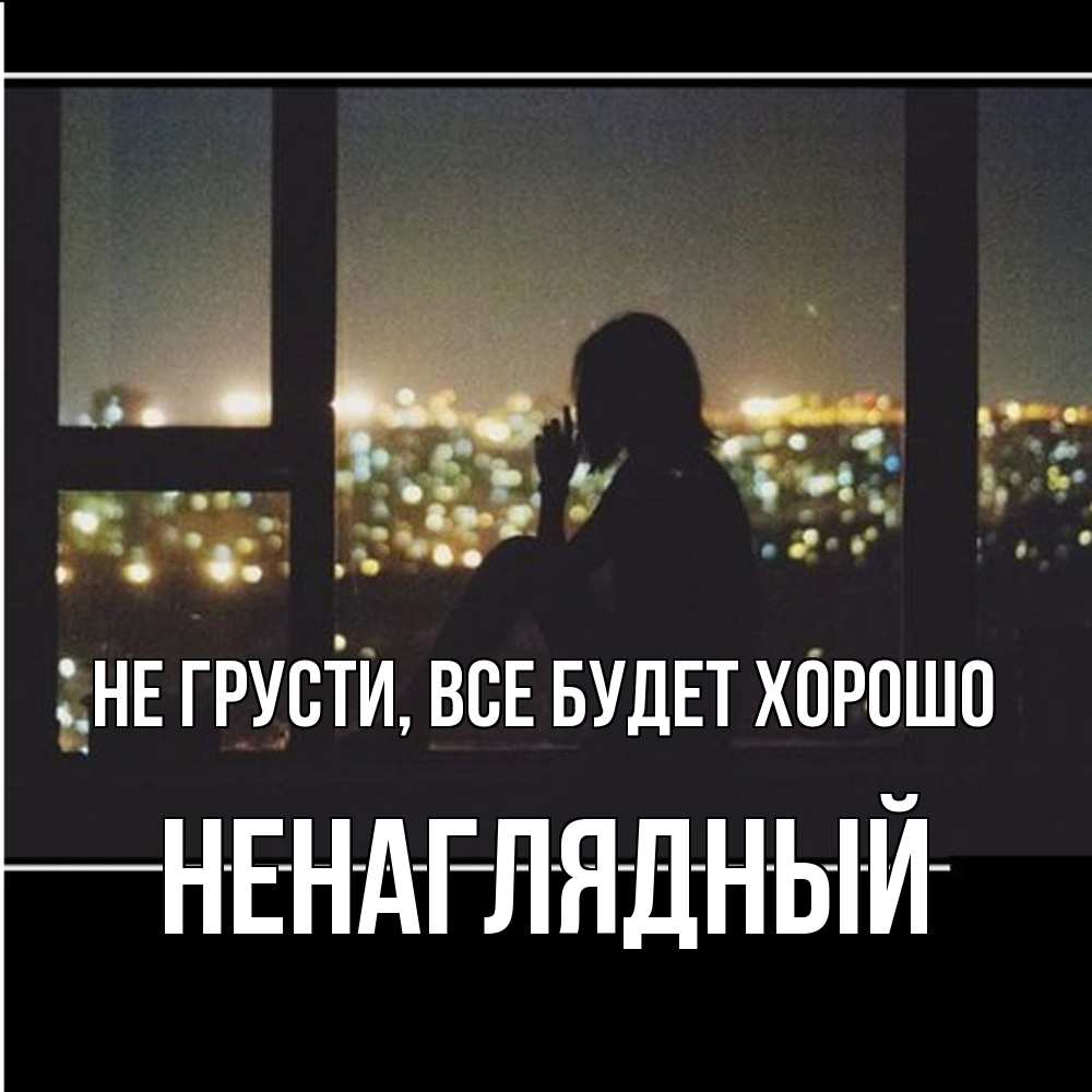 Открытка на каждый день с именем, Ненаглядный Не грусти все будет хорошо смотрит на ночной город Прикольная открытка с пожеланием онлайн скачать бесплатно 