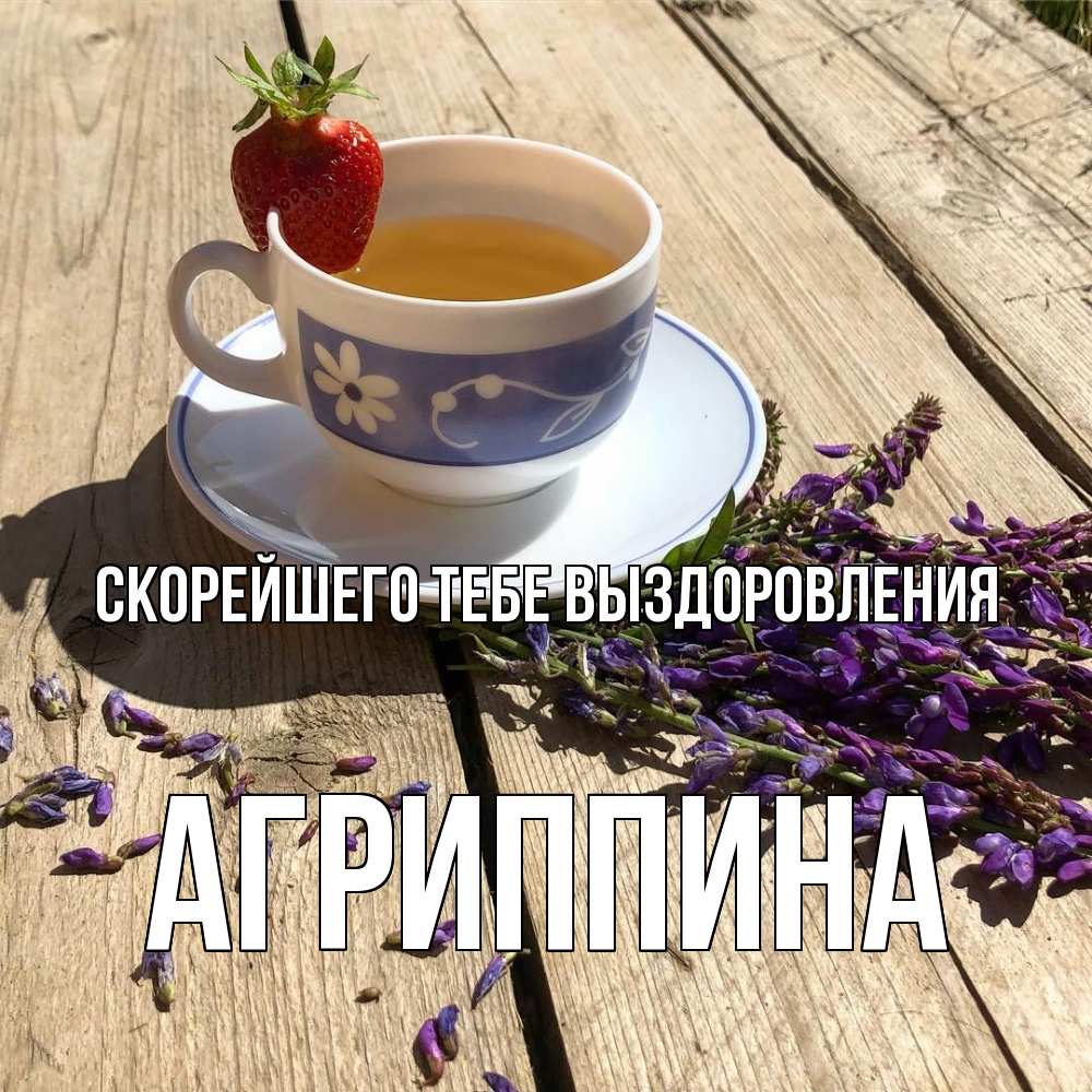 Открытка на каждый день с именем, Агриппина Скорейшего тебе выздоровления чай Прикольная открытка с пожеланием онлайн скачать бесплатно 